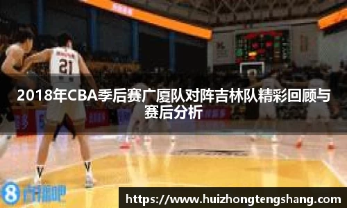 2018年CBA季后赛广厦队对阵吉林队精彩回顾与赛后分析