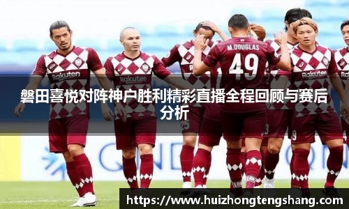 磐田喜悦对阵神户胜利精彩直播全程回顾与赛后分析