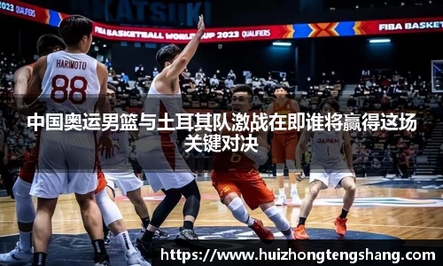 中国奥运男篮与土耳其队激战在即谁将赢得这场关键对决