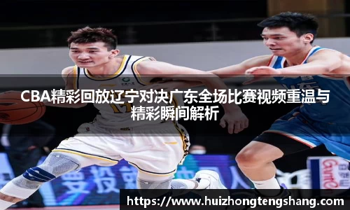 CBA精彩回放辽宁对决广东全场比赛视频重温与精彩瞬间解析