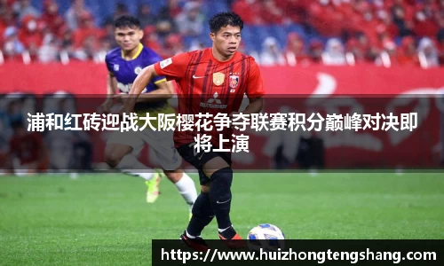 浦和红砖迎战大阪樱花争夺联赛积分巅峰对决即将上演